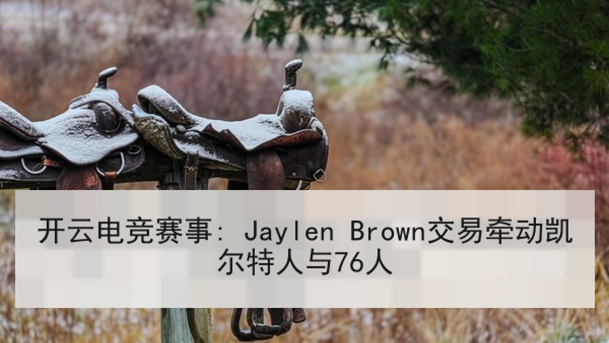 开云电竞赛事: Jaylen Brown交易牵动凯尔特人与76人