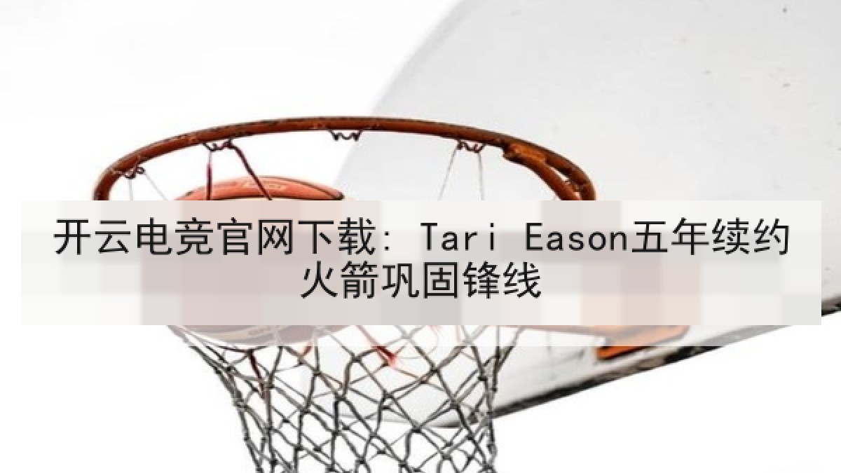 开云电竞官网下载: Tari Eason五年续约火箭巩固锋线