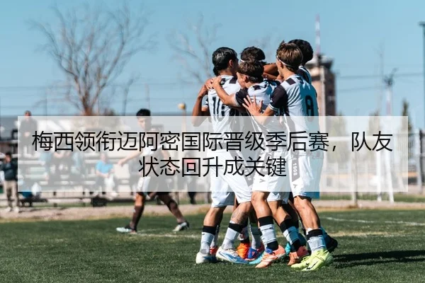 梅西领衔迈阿密国际晋级季后赛，队友状态回升成关键
