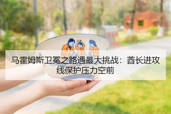 马霍姆斯卫冕之路遇最大挑战：酋长进攻线保护压力空前