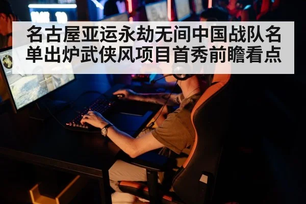 名古屋亚运永劫无间中国战队名单出炉武侠风项目首秀前瞻看点
