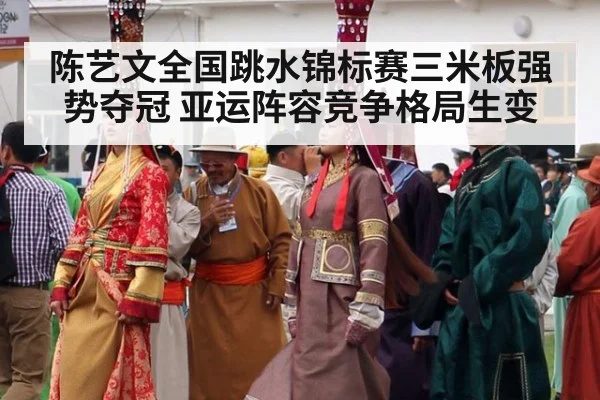 陈艺文全国跳水锦标赛三米板强势夺冠 亚运阵容竞争格局生变