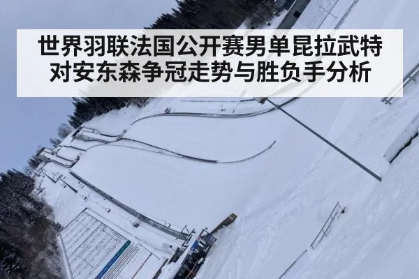 世界羽联法国公开赛男单昆拉武特对安东森争冠走势与胜负手分析