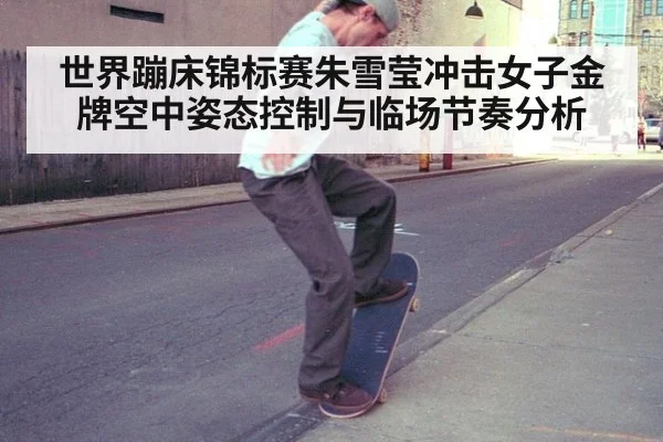 世界蹦床锦标赛朱雪莹冲击女子金牌空中姿态控制与临场节奏分析