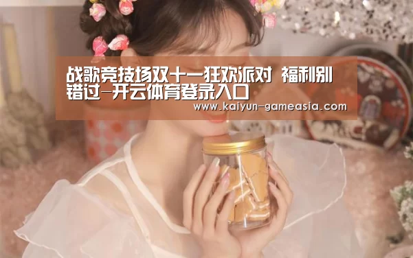 战歌竞技场双十一狂欢派对 福利别错过-开云体育登录入口(图4) 开云电子