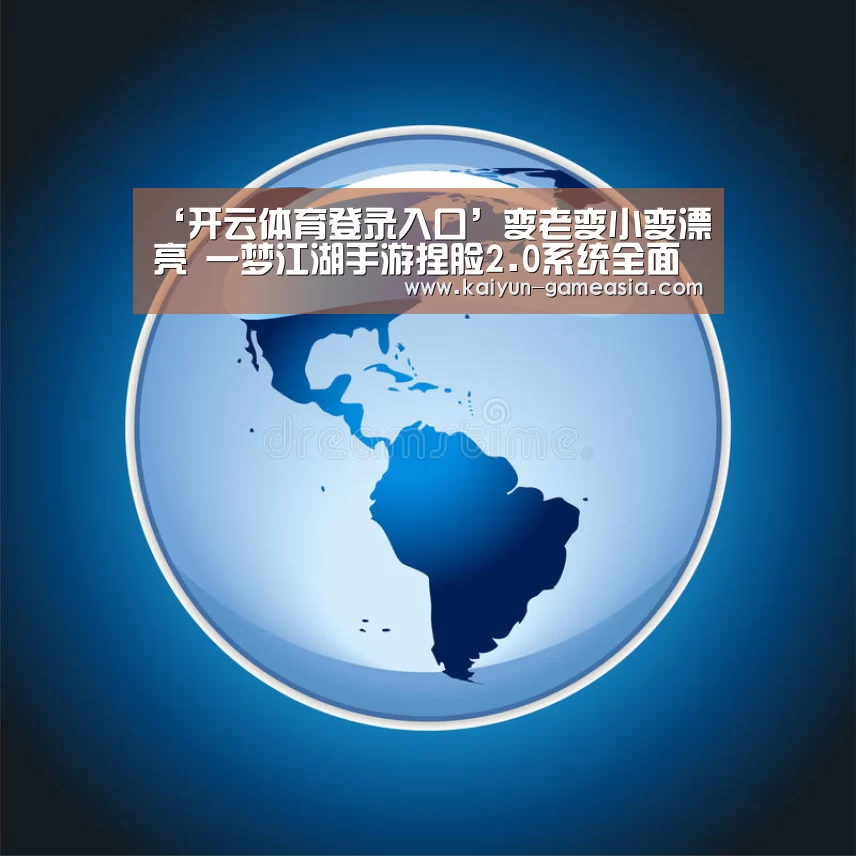 ‘开云体育登录入口’变老变小变漂亮 一梦江湖手游捏脸2.0系统全面观(图1) Kaiyun Sports 官网